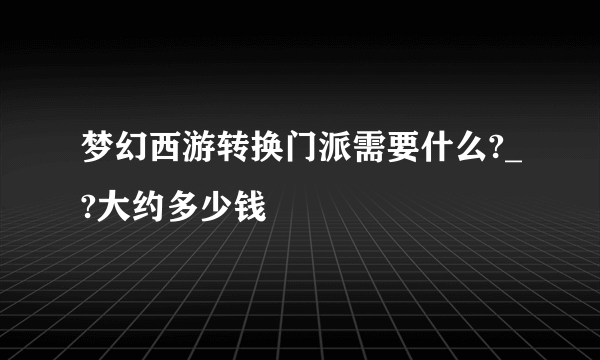 梦幻西游转换门派需要什么?_?大约多少钱