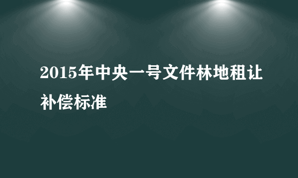 2015年中央一号文件林地租让补偿标准