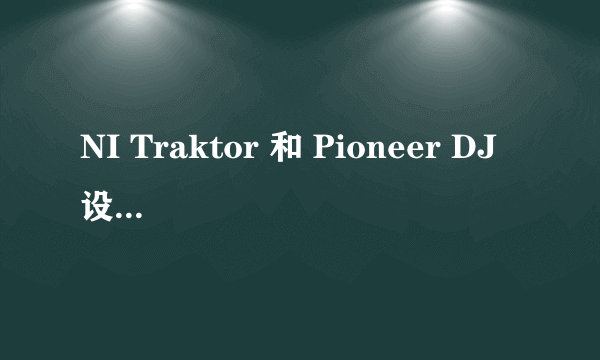 NI Traktor 和 Pioneer DJ 设备各有哪些优缺点？同厂设备的不同型号又有哪些差异？