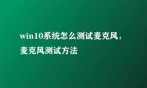 win10系统怎么测试麦克风，麦克风测试方法