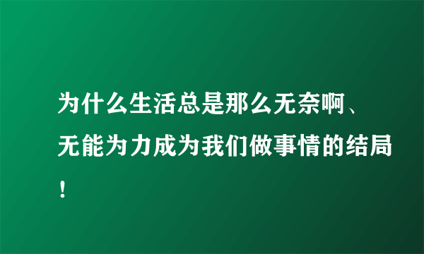 为什么生活总是那么无奈啊、无能为力成为我们做事情的结局！