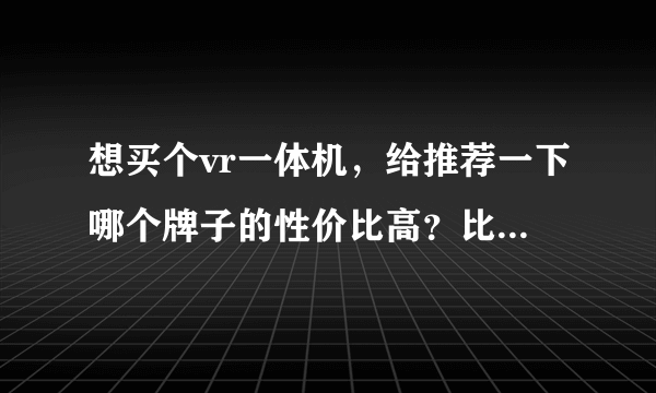 想买个vr一体机，给推荐一下哪个牌子的性价比高？比如爱奇艺2s和小怪兽2代怎么样？