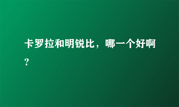 卡罗拉和明锐比，哪一个好啊？