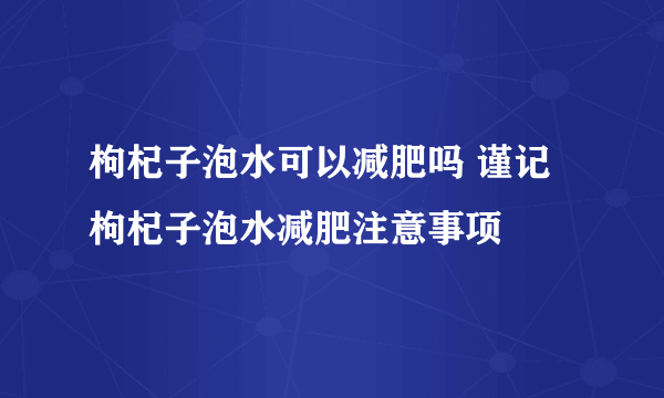 枸杞子泡水可以减肥吗 谨记枸杞子泡水减肥注意事项