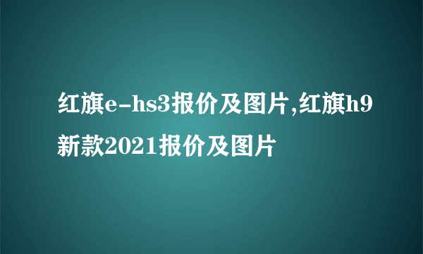 红旗e-hs3报价及图片,红旗h9新款2021报价及图片