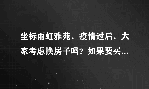 坐标雨虹雅苑，疫情过后，大家考虑换房子吗？如果要买房应该考虑哪些因素？