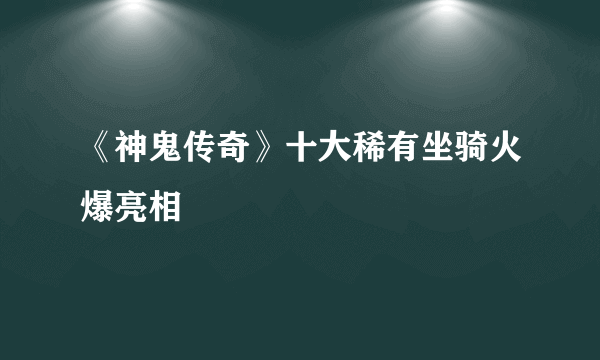 《神鬼传奇》十大稀有坐骑火爆亮相