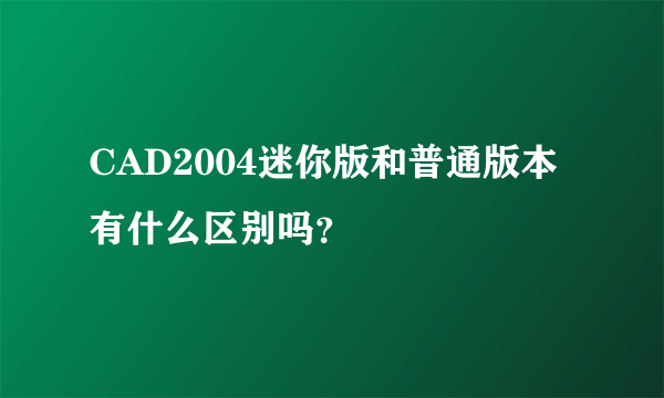 CAD2004迷你版和普通版本有什么区别吗？