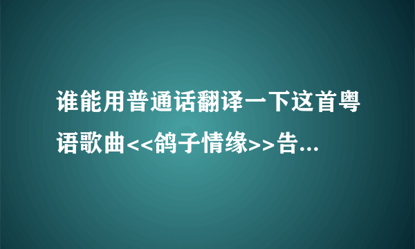 谁能用普通话翻译一下这首粤语歌曲<<鸽子情缘>>告诉我怎么发音,我很想学这首歌