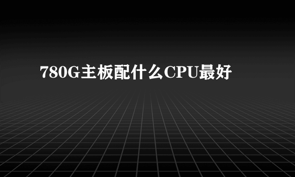 780G主板配什么CPU最好