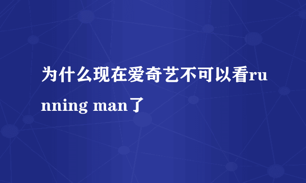 为什么现在爱奇艺不可以看running man了