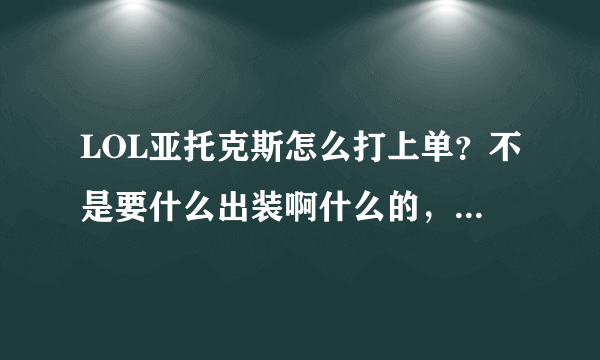 LOL亚托克斯怎么打上单？不是要什么出装啊什么的，要一些小知识