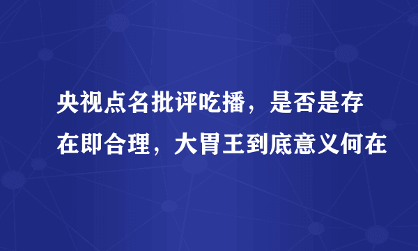 央视点名批评吃播，是否是存在即合理，大胃王到底意义何在