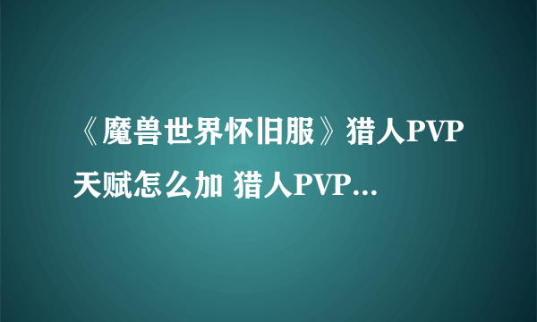 《魔兽世界怀旧服》猎人PVP天赋怎么加 猎人PVP天赋加点推荐