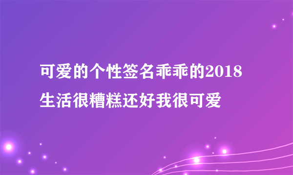 可爱的个性签名乖乖的2018 生活很糟糕还好我很可爱