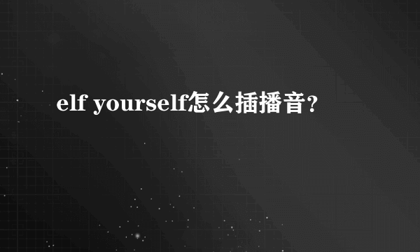 elf yourself怎么插播音？