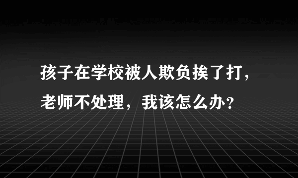 孩子在学校被人欺负挨了打，老师不处理，我该怎么办？