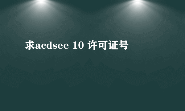 求acdsee 10 许可证号