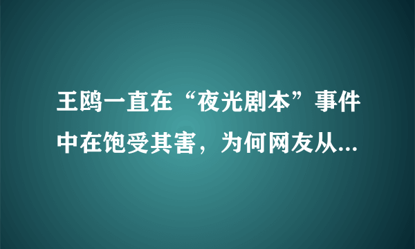 王鸥一直在“夜光剧本”事件中在饱受其害，为何网友从来没有相信过她？