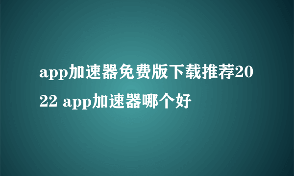 app加速器免费版下载推荐2022 app加速器哪个好