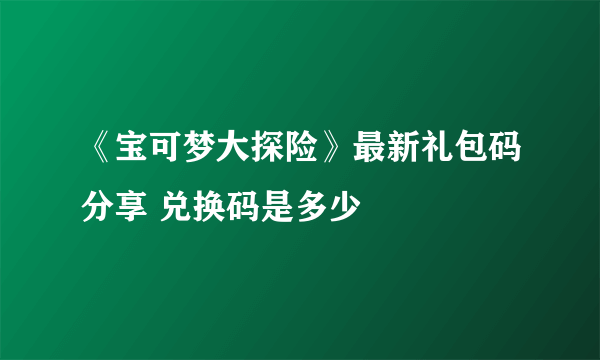 《宝可梦大探险》最新礼包码分享 兑换码是多少