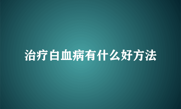 治疗白血病有什么好方法