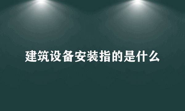 建筑设备安装指的是什么