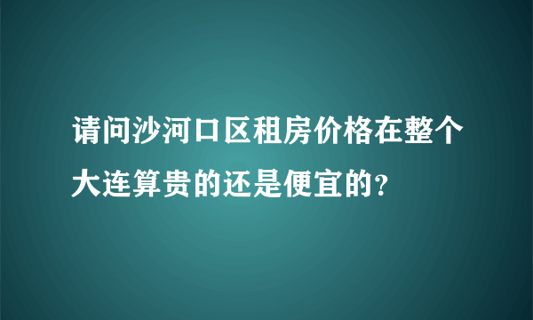 请问沙河口区租房价格在整个大连算贵的还是便宜的？