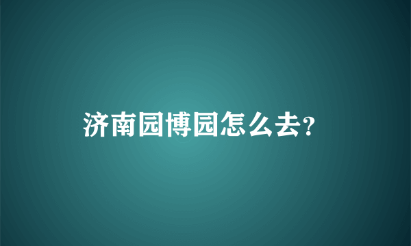 济南园博园怎么去？