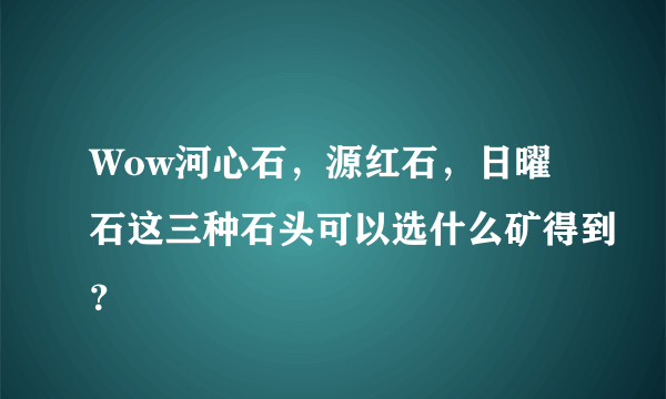 Wow河心石，源红石，日曜石这三种石头可以选什么矿得到？