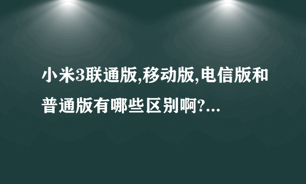 小米3联通版,移动版,电信版和普通版有哪些区别啊?越详细越好