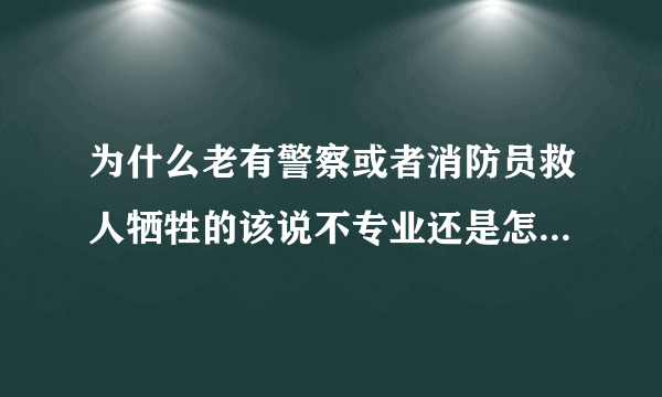 为什么老有警察或者消防员救人牺牲的该说不专业还是怎么的？没别的意思啊？