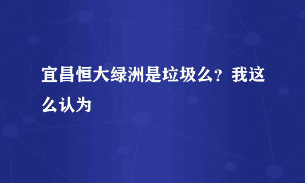 宜昌恒大绿洲是垃圾么？我这么认为