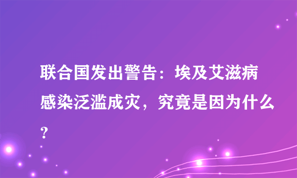 联合国发出警告：埃及艾滋病感染泛滥成灾，究竟是因为什么？