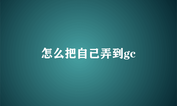 怎么把自己弄到gc