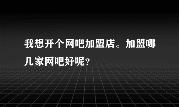 我想开个网吧加盟店。加盟哪几家网吧好呢？