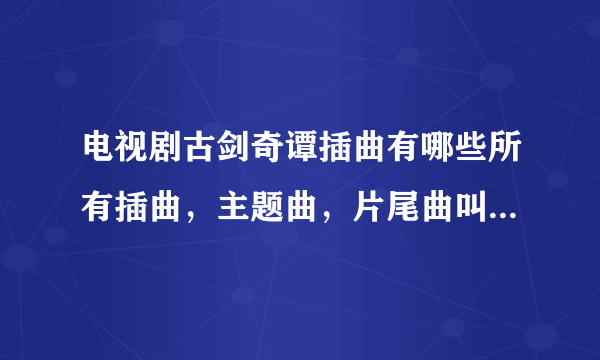 电视剧古剑奇谭插曲有哪些所有插曲，主题曲，片尾曲叫什么名字