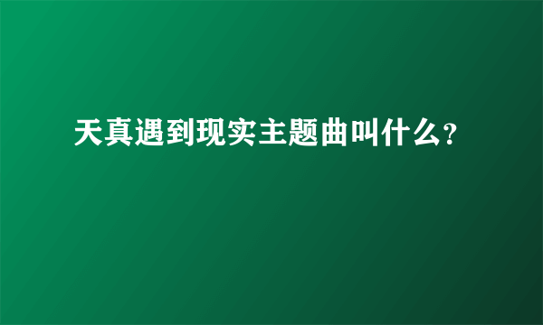 天真遇到现实主题曲叫什么？