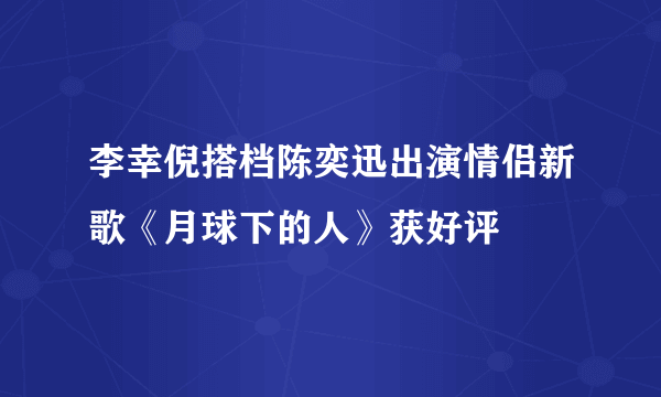 李幸倪搭档陈奕迅出演情侣新歌《月球下的人》获好评