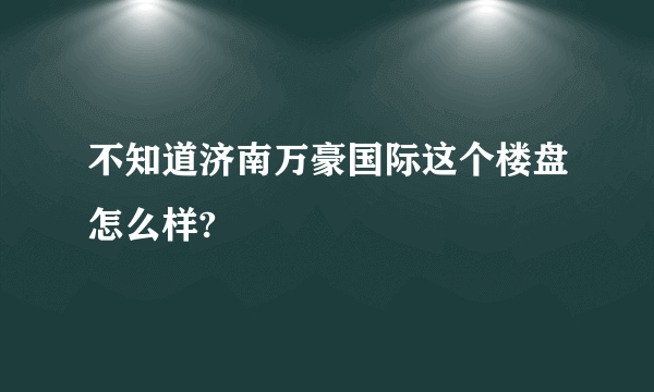 不知道济南万豪国际这个楼盘怎么样?