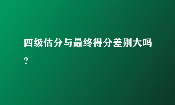 四级估分与最终得分差别大吗？