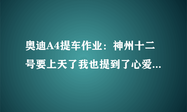 奥迪A4提车作业：神州十二号要上天了我也提到了心爱的奥迪A4L夸戳