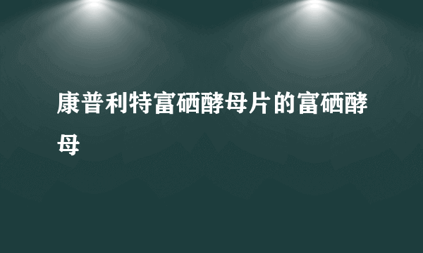 康普利特富硒酵母片的富硒酵母