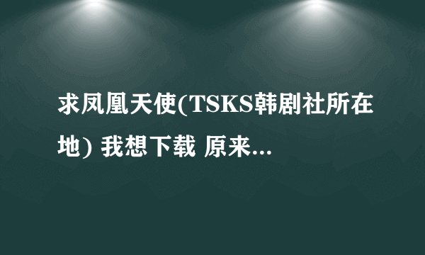 求凤凰天使(TSKS韩剧社所在地) 我想下载 原来是美男全集（高清版）