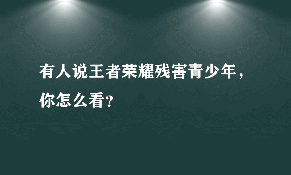 有人说王者荣耀残害青少年，你怎么看？