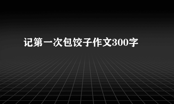 记第一次包饺子作文300字