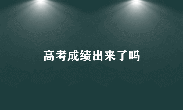 高考成绩出来了吗