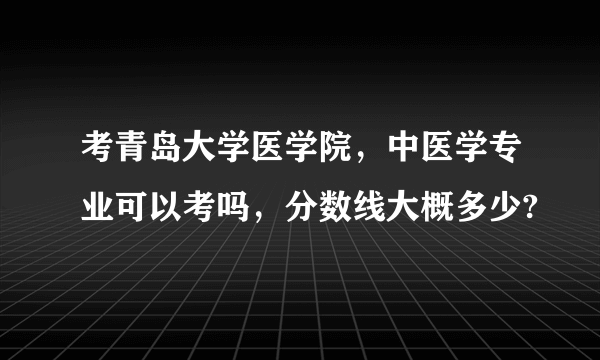 考青岛大学医学院，中医学专业可以考吗，分数线大概多少?