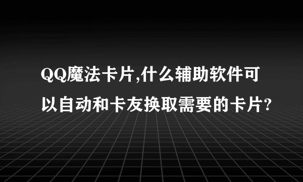 QQ魔法卡片,什么辅助软件可以自动和卡友换取需要的卡片?