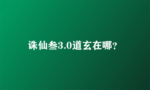 诛仙叁3.0道玄在哪？